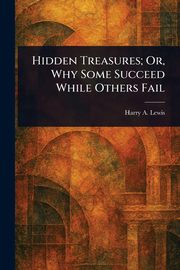 Hidden Treasures; Or, Why Some Succeed While Others Fail, Lewis Harry A.