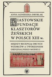 Piastowskie fundacje klasztorw eskich w Polsce XIII w. Midzy recepcj obcych wzorcw, Dryblak Anna Agnieszka