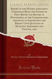 ksiazka tytu: Report of the Ontario Assessment Commission Being the Interim or First Report and Record of Proceedings of the Commissioners Appointed to Inquire Into and Report Upon Questions of Municipal Assessment and Taxation, 1901 (Classic Reprint) autor: Commission Ontario; Ontario Assessment