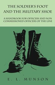 The Soldier's Foot and the Military Shoe - A Handbook for Officers and Non commissioned Officers of the Line, Munson Edward Lyman