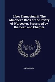 Liber Elemosinarii. The Almoner's Book of the Priory of Worcester. Preserved by the Dean and Chapter, Anonymous