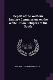 Report of the Western Sanitary Commission, on the White Union Refugees of the South, Western Sanitary Commission
