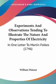 Experiments And Observations Tending To Illustrate The Nature And Properties Of Electricity, Watson William