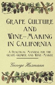 Grape Culture and Wine-Making in California - A Practical Manual for the Grape-Grower and Wine-Maker, Husmann George