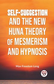 Self-Suggestion And The New Huna Theory Of Mesmerism And Hypnosis, Freedom Long Max
