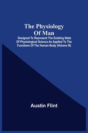 The Physiology Of Man; Designed To Represent The Existing State Of Physiological Science As Applied To The Functions Of The Human Body (Volume Iii), Flint Austin