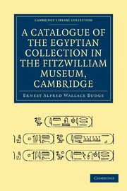 A Catalogue of the Egyptian Collection in the Fitzwilliam Museum, Cambridge, Budge Ernest Alfred Wallace