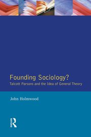 Founding Sociology? Talcott Parsons and the Idea of General Theory., Holmwood John