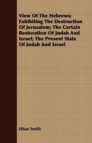 ksiazka tytu: View Of The Hebrews; Exhibiting The Destruction Of Jerusalem; The Certain Restoration Of Judah And Israel; The Present State Of Judah And Israel autor: Smith Ethan