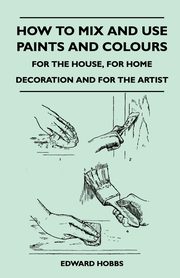 ksiazka tytu: How to Mix and Use Paints and Colours - For the House, for Home Decoration and for the Artist autor: Hobbs Edward