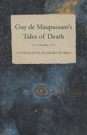 Guy de Maupassant's Tales of Death - A Collection of Short Stories, Maupassant Guy de