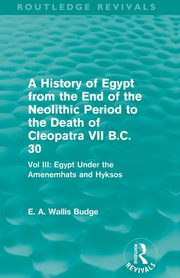 A History of Egypt from the End of the Neolithic Period to the Death of Cleopatra VII B.C. 30 (Routledge Revivals), Budge E. A. Wallis