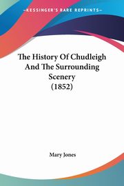 The History Of Chudleigh And The Surrounding Scenery (1852), Jones Mary