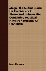Magic, White and Black; Or, The Science of Finate and Infinate Life, Containing Practical Hints for Students of Occultism, Hartmann Franz