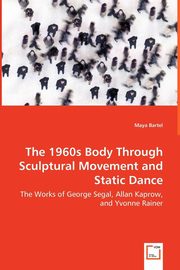ksiazka tytu: The 1960s Body Through Sculptural Movement and Static Dance - The Works of George Segal, Allan Kaprow, and Yvonne Rainer autor: Bartel Maya