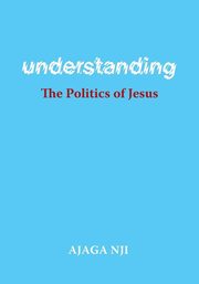 Understanding the Politics of Jesus, Nji Ajaga