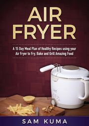 A 15 Day Meal Plan of Quick, Easy, Healthy, Low Fat Air Fryer Recipes using your Air Fryer for Everyday Cooking, Kuma Sam