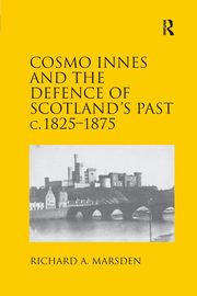 Cosmo Innes and the Defence of Scotland's Past c. 1825-1875, Marsden Richard A.