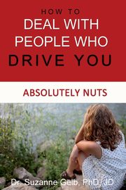 How To Deal With People Who Drive You Absolutely Nuts, Gelb PhD JD Dr. Suzanne