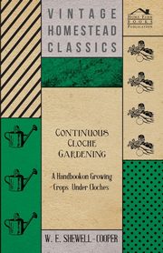 Continuous Cloche Gardening - A Handbook on Growing Crops Under Cloches, Shewell-Cooper W. E.