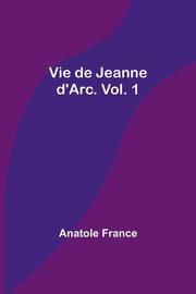 Vie de Jeanne d'Arc. Vol. 1, France Anatole