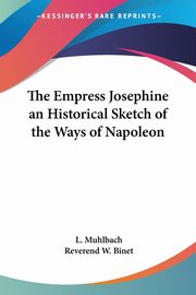 The Empress Josephine an Historical Sketch of the Ways of Napoleon, Muhlbach L.
