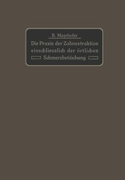 Die Praxis der Zahnextraktion einfchlielich der rtlichen Schmerzbetubung, Mayrhofer B.