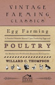 Egg Farming - A Practical Reliable Manual Upon Producing Eggs And Poultry For Market As A Profitable Business Enterprise, Thompson Willard C.
