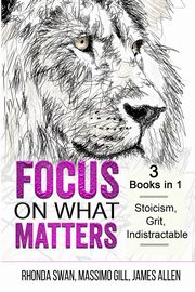 Focus on What Matters - 3 Books in 1 - Stoicism, Grit, indistractable, Swan Rhonda