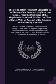 The Old and New Testament Connected in the History of the Jews and Neighbouring Nations, From the Declension of the Kingdoms of Israel and Judah to the Time of Christ. With an Account of the Rabbinic Authorities by A. M'caul, Prideaux Humphrey