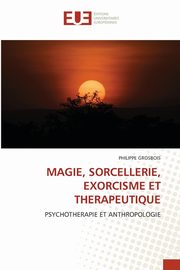 MAGIE, SORCELLERIE, EXORCISME ET THERAPEUTIQUE, Grosbois Philippe