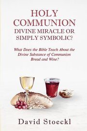 Holy Communion - Divine Miracle or Simply Symbolic?, Stoeckl David