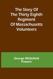 The story of the Thirty Eighth regiment of Massachusetts volunteers, Whitefield Powers George
