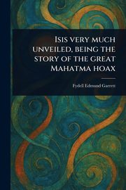 Isis Very Much Unveiled, Being the Story of the Great Mahatma Hoax, Garrett Fydell Edmund