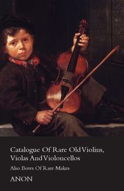 Catalogue of Rare Old Violins, Violas and Violoncellos - Also Bows of Rare Makes, Anon