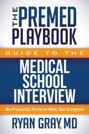 The Premed Playbook Guide to the Medical School Interview, Gray Ryan MD