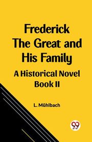 Frederick the Great and His Family A Historical Novel Book II, Muhlbach L.