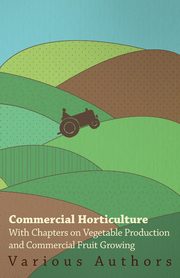 Commercial Horticulture - With Chapters on Vegetable Production and Commercial Fruit Growing, Various