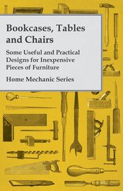 ksiazka tytu: Bookcases, Tables and Chairs - Some Useful and Practical Designs for Inexpensive Pieces of Furniture - Home Mechanic Series autor: Anon