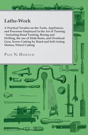 ksiazka tytu: Lathe-Work - A Practical Treatise on the Tools, Appliances, and Processes Employed in the Art of Turning - Including Hand Turning, Boring and Drilling, the Use of Slide Rests, and Overhead Gear, Screw-Cutting by Hand and Self-Acting Motion, Wheel Cutting, autor: Hasluck Paul N.