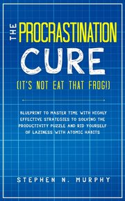 The Procrastination Cure (It's Not Eat That Frog!), Murphy Stephen N