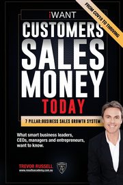 iWANT Customers Sales Money TODAY! What Business Leaders, CEOs and Entrepreneurs Want To Know., Russell Trevor