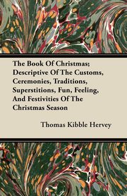 The Book of Christmas; Descriptive of the Customs, Ceremonies, Traditions, Superstitions, Fun, Feeling, and Festivities of the Christmas Season, Hervey Thomas Kibble