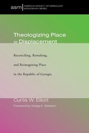 Theologizing Place in Displacement, Elliott Curtis W.