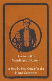 How to Build a Ventriloquist Dummy - A Step by Step Guide for the Home Carpenter, Anon