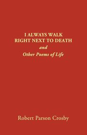 I ALWAYS WALK RIGHT NEXT TO DEATH, Crosby Robert P