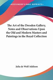 The Art of the Dresden Gallery, Notes and Observations Upon the Old and Modern Masters and Paintings in the Royal Collection, Addison Julia de Wolf