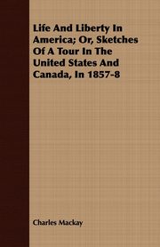Life And Liberty In America; Or, Sketches Of A Tour In The United States And Canada, In 1857-8, Mackay Charles