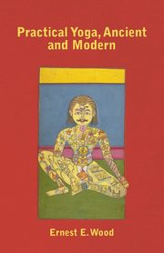 Practical Yoga, Ancient and Modern, Wood Ernest E.