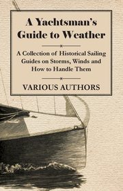 ksiazka tytu: A Yachtsman's Guide to Weather - A Collection of Historical Sailing Guides on Storms, Winds and How to Handle Them autor: Various